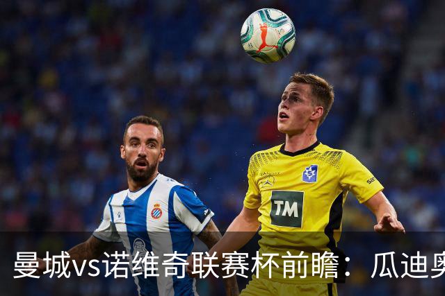 曼城vs诺维奇联赛杯前瞻：瓜迪奥拉轮换策略引关注